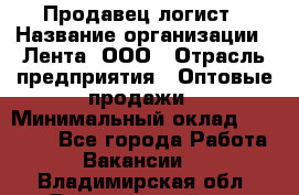 Продавец-логист › Название организации ­ Лента, ООО › Отрасль предприятия ­ Оптовые продажи › Минимальный оклад ­ 29 000 - Все города Работа » Вакансии   . Владимирская обл.,Вязниковский р-н